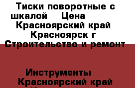 Тиски поворотные с шкалой  › Цена ­ 2 000 - Красноярский край, Красноярск г. Строительство и ремонт » Инструменты   . Красноярский край,Красноярск г.